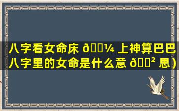 八字看女命床 🐼 上神算巴巴（八字里的女命是什么意 🌲 思）